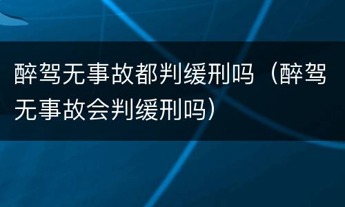 醉驾无事故都判缓刑吗（醉驾无事故会判缓刑吗）