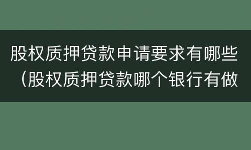 股权质押贷款申请要求有哪些（股权质押贷款哪个银行有做）
