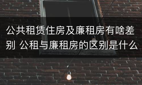 公共租赁住房及廉租房有啥差别 公租与廉租房的区别是什么