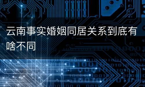 云南事实婚姻同居关系到底有啥不同