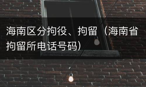 海南区分拘役、拘留（海南省拘留所电话号码）