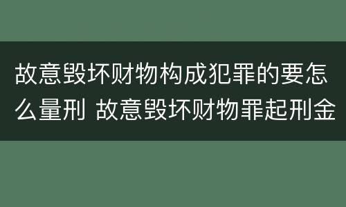 故意毁坏财物构成犯罪的要怎么量刑 故意毁坏财物罪起刑金额