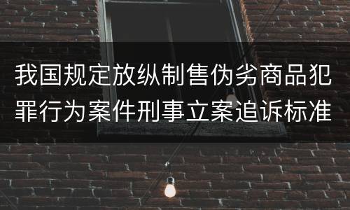 我国规定放纵制售伪劣商品犯罪行为案件刑事立案追诉标准有哪些规定