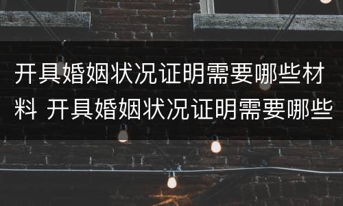 开具婚姻状况证明需要哪些材料 开具婚姻状况证明需要哪些材料和手续