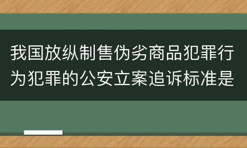 我国放纵制售伪劣商品犯罪行为犯罪的公安立案追诉标准是多少