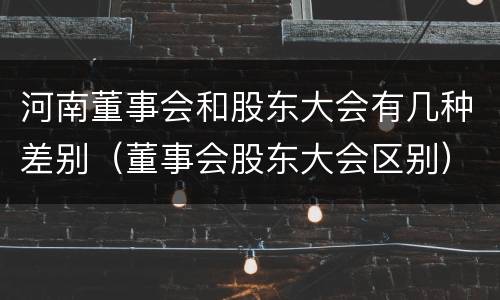 河南董事会和股东大会有几种差别（董事会股东大会区别）