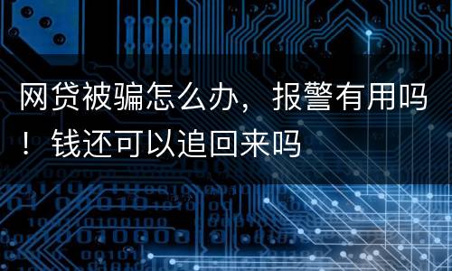 网贷被骗怎么办，报警有用吗！钱还可以追回来吗