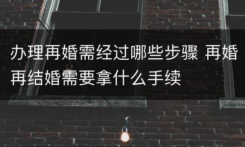 办理再婚需经过哪些步骤 再婚再结婚需要拿什么手续