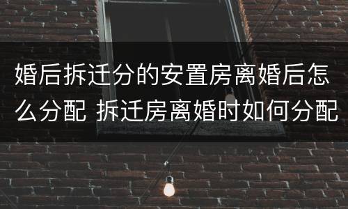 婚后拆迁分的安置房离婚后怎么分配 拆迁房离婚时如何分配