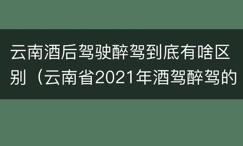 云南酒后驾驶醉驾到底有啥区别（云南省2021年酒驾醉驾的新规）