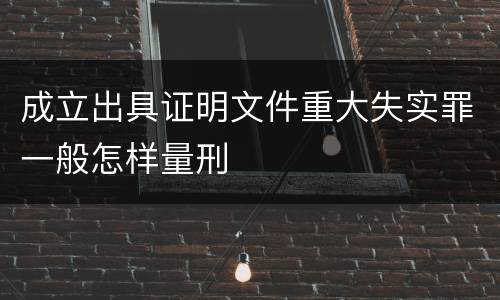 成立出具证明文件重大失实罪一般怎样量刑