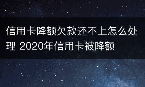 信用卡降额欠款还不上怎么处理 2020年信用卡被降额