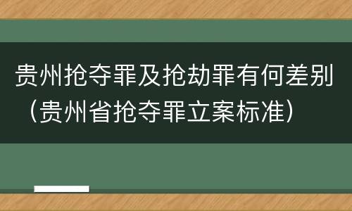 贵州抢夺罪及抢劫罪有何差别（贵州省抢夺罪立案标准）