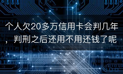 个人欠20多万信用卡会判几年，判刑之后还用不用还钱了呢