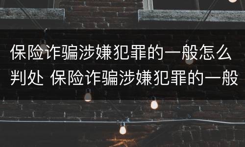 保险诈骗涉嫌犯罪的一般怎么判处 保险诈骗涉嫌犯罪的一般怎么判处呢