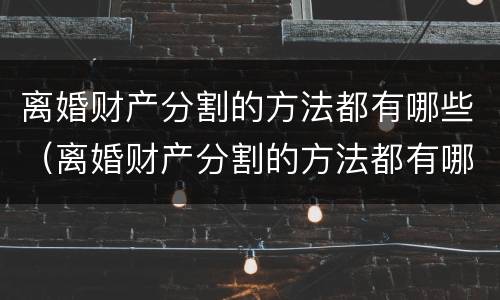 离婚财产分割的方法都有哪些（离婚财产分割的方法都有哪些呢）