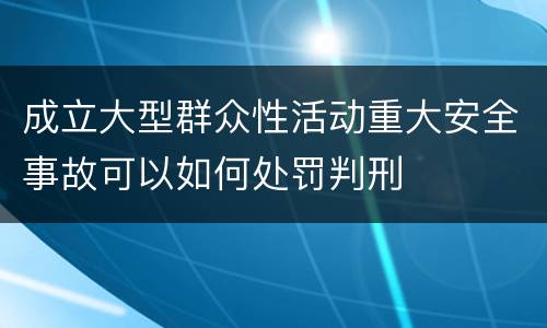 成立大型群众性活动重大安全事故可以如何处罚判刑