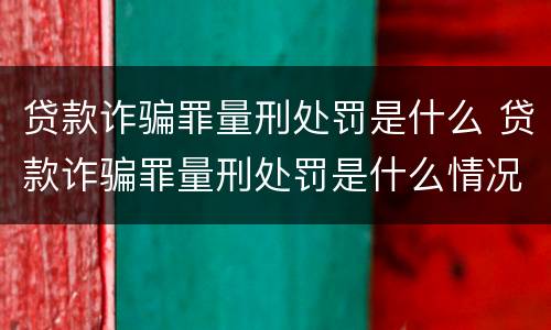 贷款诈骗罪量刑处罚是什么 贷款诈骗罪量刑处罚是什么情况