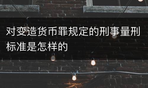 对变造货币罪规定的刑事量刑标准是怎样的