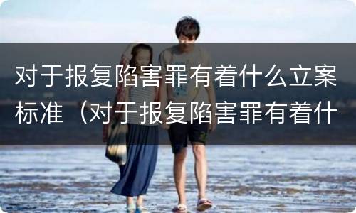 对于报复陷害罪有着什么立案标准（对于报复陷害罪有着什么立案标准呢）