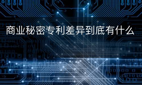 商业秘密专利差异到底有什么