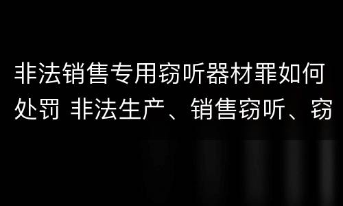 非法销售专用窃听器材罪如何处罚 非法生产、销售窃听、窃照专用器材罪