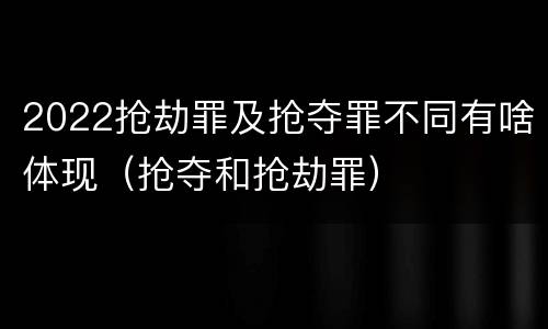 2022抢劫罪及抢夺罪不同有啥体现（抢夺和抢劫罪）