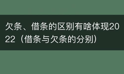 欠条、借条的区别有啥体现2022（借条与欠条的分别）