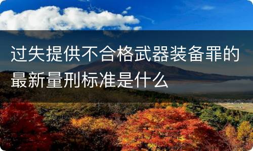 过失提供不合格武器装备罪的最新量刑标准是什么