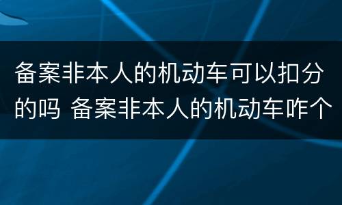 备案非本人的机动车可以扣分的吗 备案非本人的机动车咋个扣分
