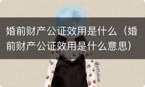 婚前财产公证效用是什么（婚前财产公证效用是什么意思）