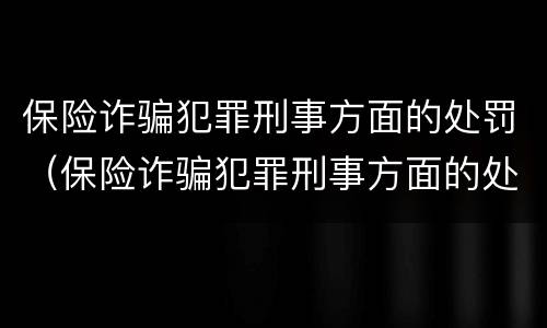 保险诈骗犯罪刑事方面的处罚（保险诈骗犯罪刑事方面的处罚有哪些）