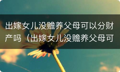 出嫁女儿没赡养父母可以分财产吗（出嫁女儿没赡养父母可以分财产吗）