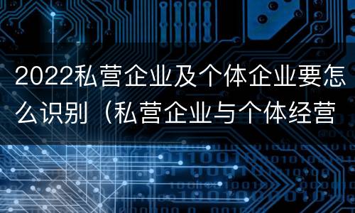 2022私营企业及个体企业要怎么识别（私营企业与个体经营企业的区别）