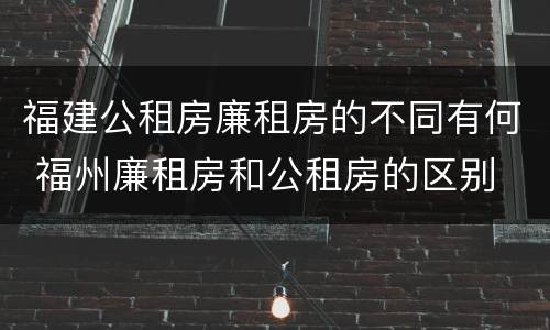福建公租房廉租房的不同有何 福州廉租房和公租房的区别