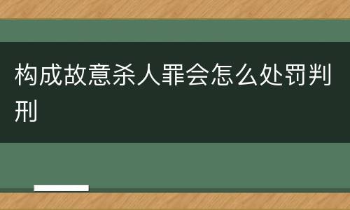 构成故意杀人罪会怎么处罚判刑