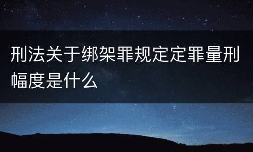 刑法关于绑架罪规定定罪量刑幅度是什么