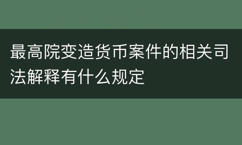 最高院变造货币案件的相关司法解释有什么规定