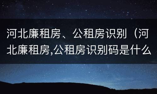 河北廉租房、公租房识别（河北廉租房,公租房识别码是什么）