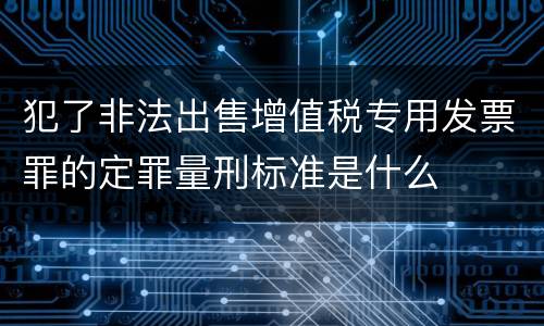 犯了非法出售增值税专用发票罪的定罪量刑标准是什么