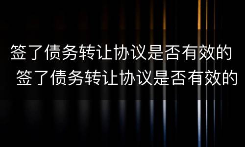 签了债务转让协议是否有效的 签了债务转让协议是否有效的法律规定