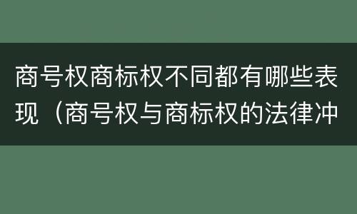 商号权商标权不同都有哪些表现（商号权与商标权的法律冲突与解决）