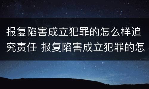 报复陷害成立犯罪的怎么样追究责任 报复陷害成立犯罪的怎么样追究责任呢