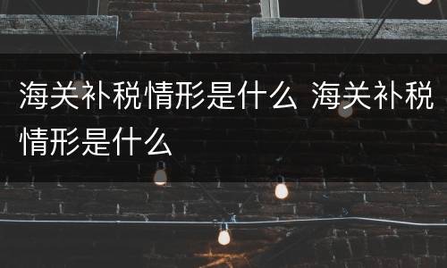 海关补税情形是什么 海关补税情形是什么