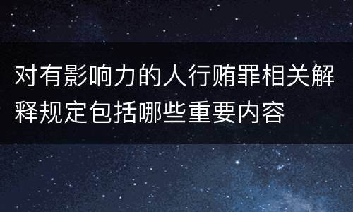 对有影响力的人行贿罪相关解释规定包括哪些重要内容