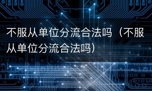 不服从单位分流合法吗（不服从单位分流合法吗）