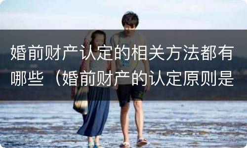 婚前财产认定的相关方法都有哪些（婚前财产的认定原则是什么）