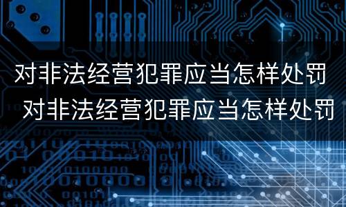 对非法经营犯罪应当怎样处罚 对非法经营犯罪应当怎样处罚呢