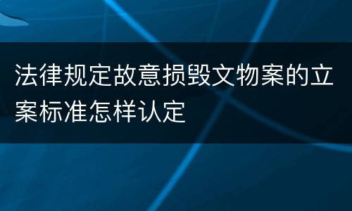 法律规定故意损毁文物案的立案标准怎样认定
