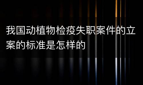我国动植物检疫失职案件的立案的标准是怎样的
